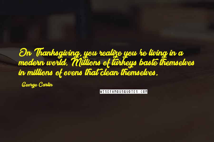 George Carlin Quotes: On Thanksgiving, you realize you're living in a modern world. Millions of turkeys baste themselves in millions of ovens that clean themselves.