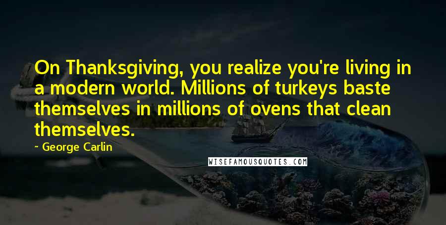 George Carlin Quotes: On Thanksgiving, you realize you're living in a modern world. Millions of turkeys baste themselves in millions of ovens that clean themselves.