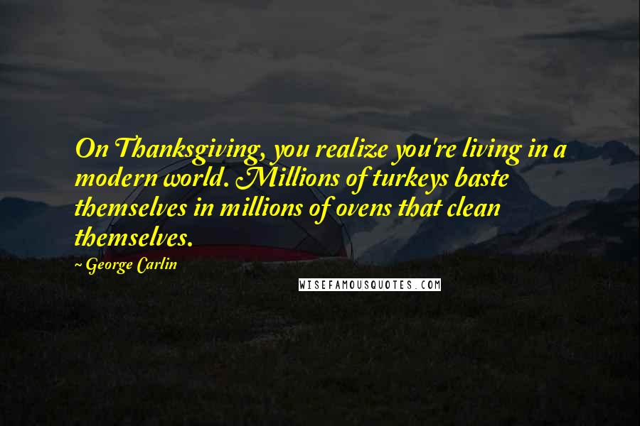 George Carlin Quotes: On Thanksgiving, you realize you're living in a modern world. Millions of turkeys baste themselves in millions of ovens that clean themselves.