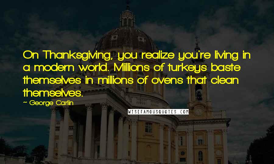 George Carlin Quotes: On Thanksgiving, you realize you're living in a modern world. Millions of turkeys baste themselves in millions of ovens that clean themselves.