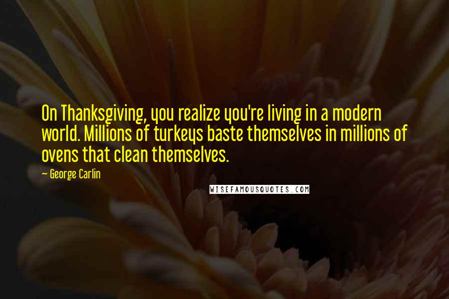 George Carlin Quotes: On Thanksgiving, you realize you're living in a modern world. Millions of turkeys baste themselves in millions of ovens that clean themselves.