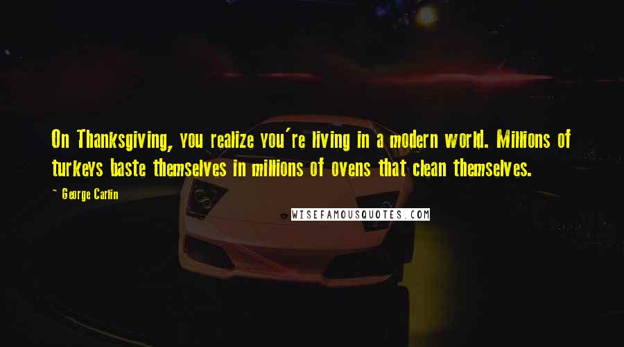 George Carlin Quotes: On Thanksgiving, you realize you're living in a modern world. Millions of turkeys baste themselves in millions of ovens that clean themselves.