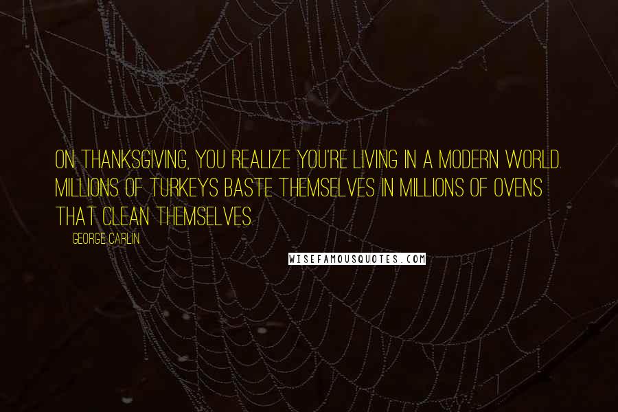 George Carlin Quotes: On Thanksgiving, you realize you're living in a modern world. Millions of turkeys baste themselves in millions of ovens that clean themselves.