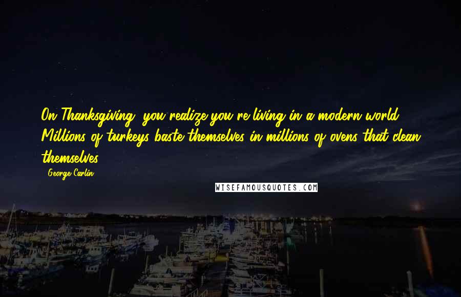 George Carlin Quotes: On Thanksgiving, you realize you're living in a modern world. Millions of turkeys baste themselves in millions of ovens that clean themselves.