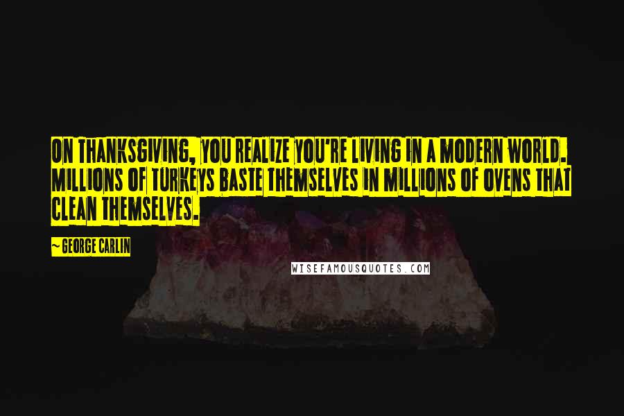 George Carlin Quotes: On Thanksgiving, you realize you're living in a modern world. Millions of turkeys baste themselves in millions of ovens that clean themselves.