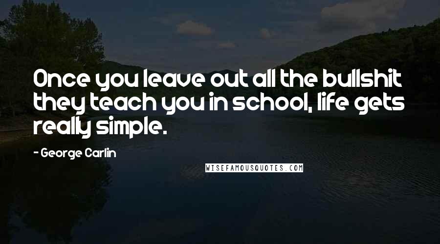 George Carlin Quotes: Once you leave out all the bullshit they teach you in school, life gets really simple.