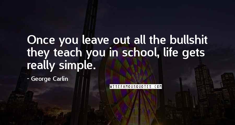 George Carlin Quotes: Once you leave out all the bullshit they teach you in school, life gets really simple.