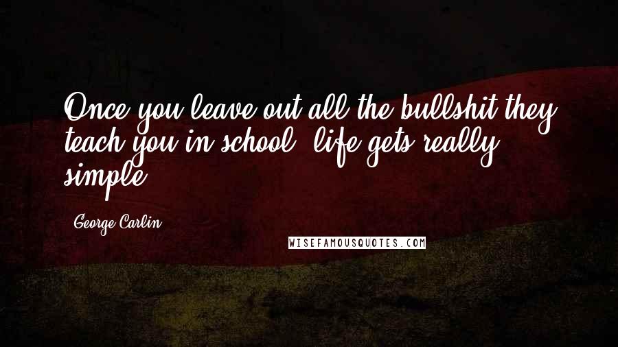 George Carlin Quotes: Once you leave out all the bullshit they teach you in school, life gets really simple.