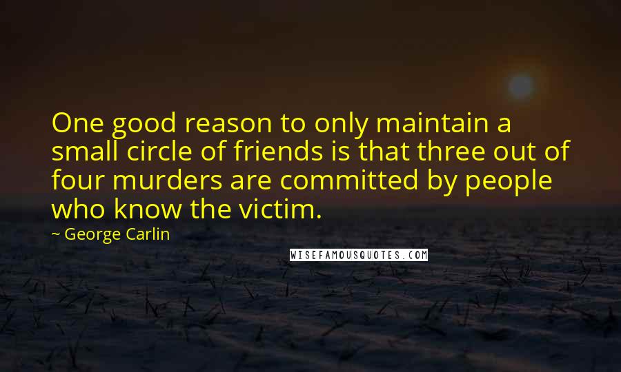 George Carlin Quotes: One good reason to only maintain a small circle of friends is that three out of four murders are committed by people who know the victim.