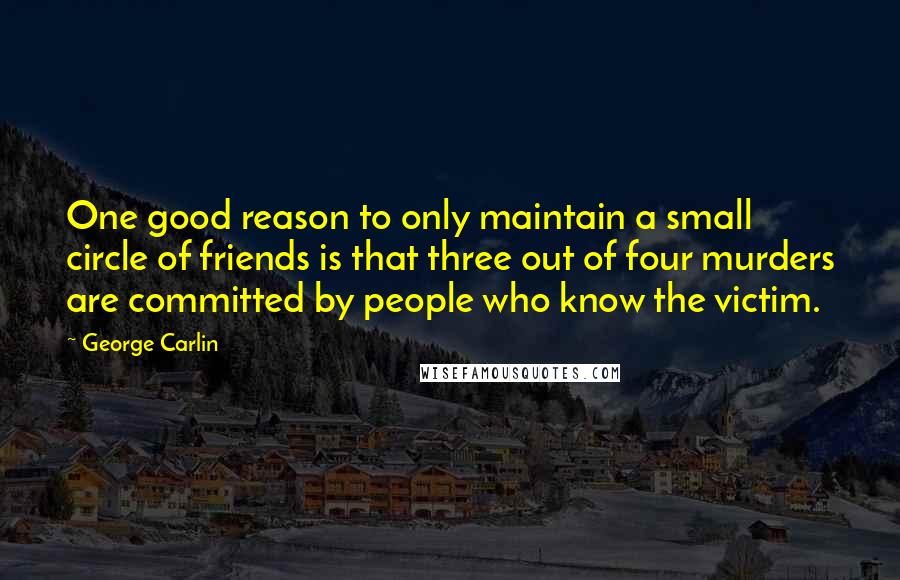 George Carlin Quotes: One good reason to only maintain a small circle of friends is that three out of four murders are committed by people who know the victim.