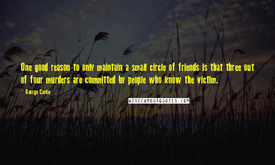 George Carlin Quotes: One good reason to only maintain a small circle of friends is that three out of four murders are committed by people who know the victim.
