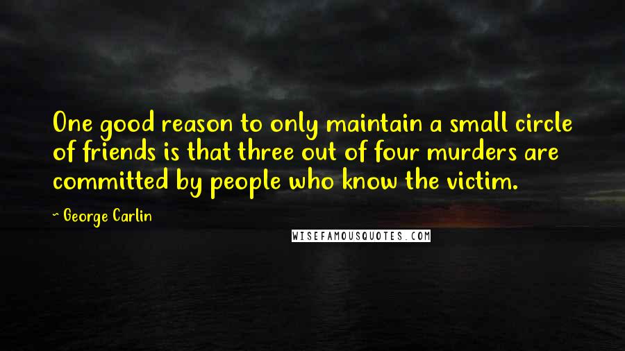 George Carlin Quotes: One good reason to only maintain a small circle of friends is that three out of four murders are committed by people who know the victim.