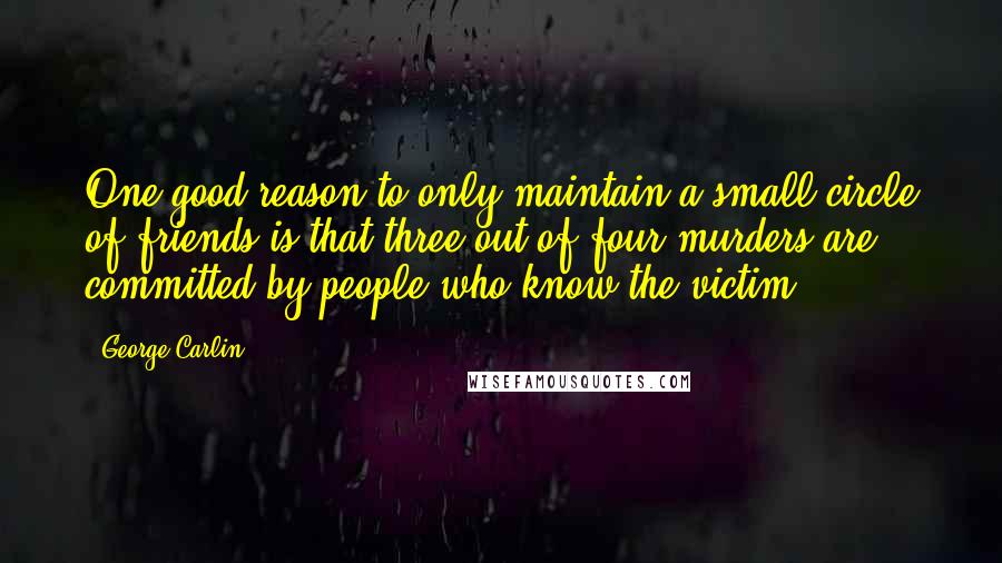 George Carlin Quotes: One good reason to only maintain a small circle of friends is that three out of four murders are committed by people who know the victim.