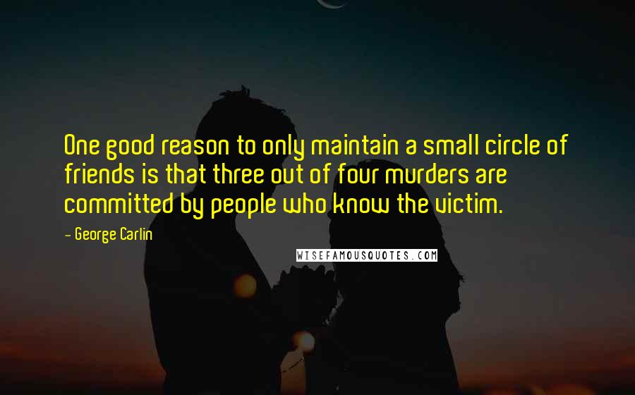 George Carlin Quotes: One good reason to only maintain a small circle of friends is that three out of four murders are committed by people who know the victim.