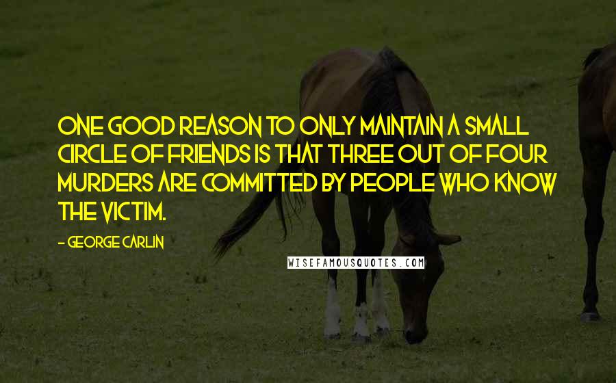 George Carlin Quotes: One good reason to only maintain a small circle of friends is that three out of four murders are committed by people who know the victim.