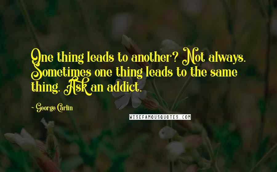 George Carlin Quotes: One thing leads to another? Not always. Sometimes one thing leads to the same thing. Ask an addict.