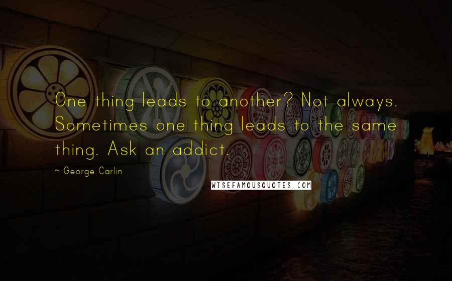 George Carlin Quotes: One thing leads to another? Not always. Sometimes one thing leads to the same thing. Ask an addict.