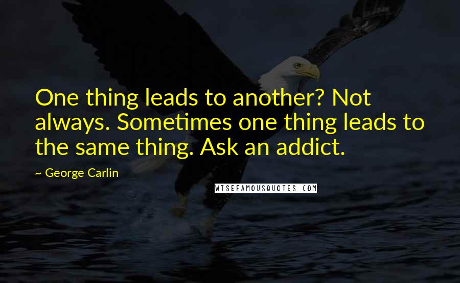 George Carlin Quotes: One thing leads to another? Not always. Sometimes one thing leads to the same thing. Ask an addict.