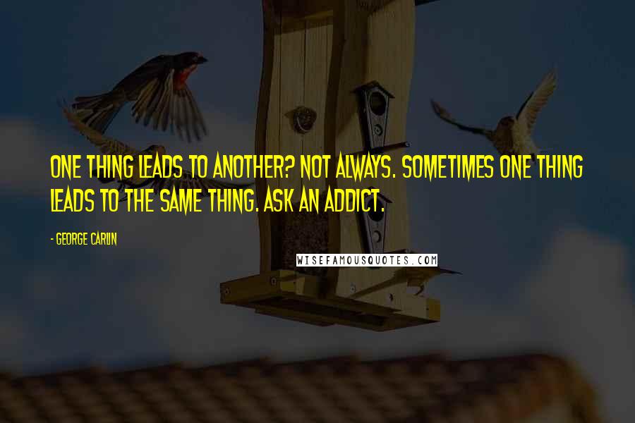 George Carlin Quotes: One thing leads to another? Not always. Sometimes one thing leads to the same thing. Ask an addict.