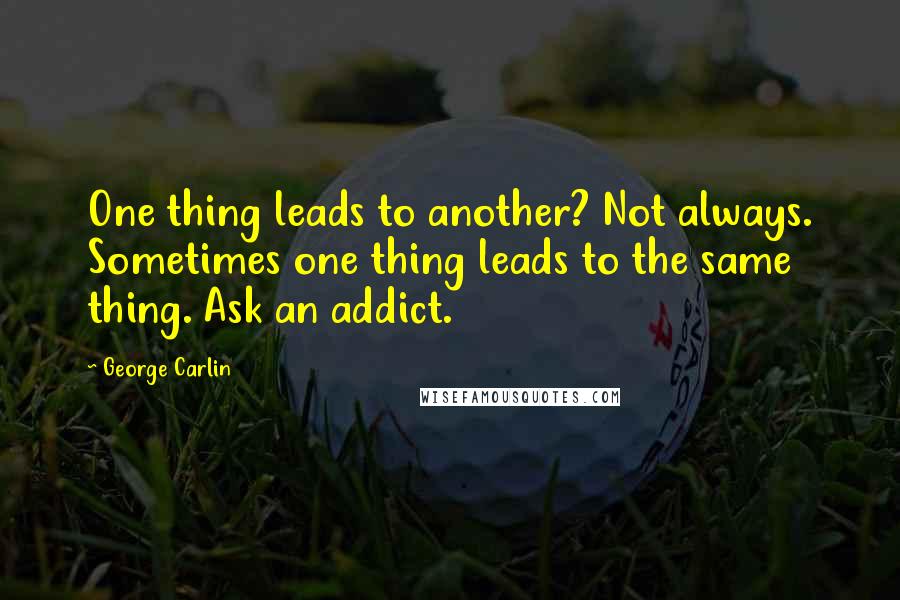 George Carlin Quotes: One thing leads to another? Not always. Sometimes one thing leads to the same thing. Ask an addict.