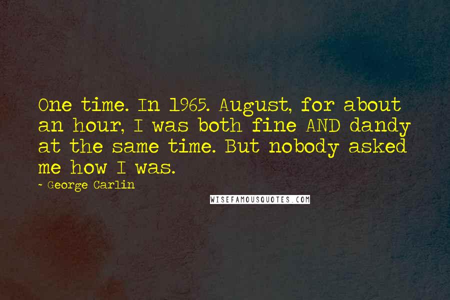 George Carlin Quotes: One time. In 1965. August, for about an hour, I was both fine AND dandy at the same time. But nobody asked me how I was.