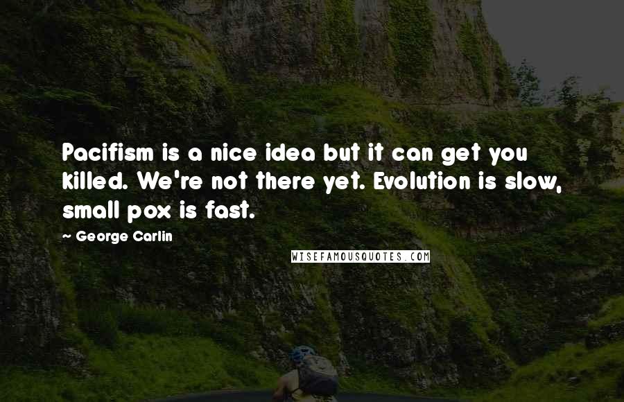 George Carlin Quotes: Pacifism is a nice idea but it can get you killed. We're not there yet. Evolution is slow, small pox is fast.