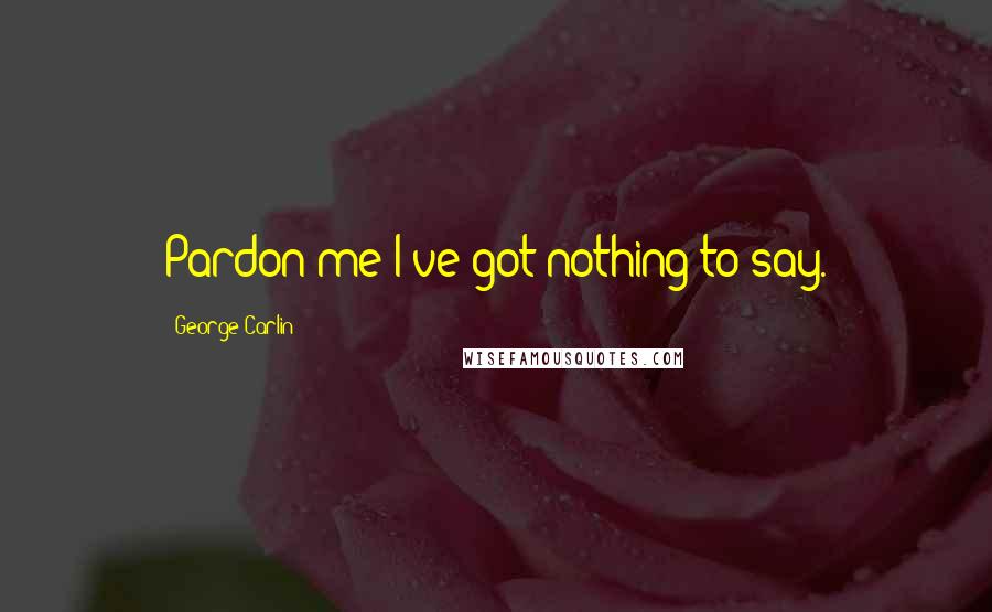 George Carlin Quotes: Pardon me I've got nothing to say.