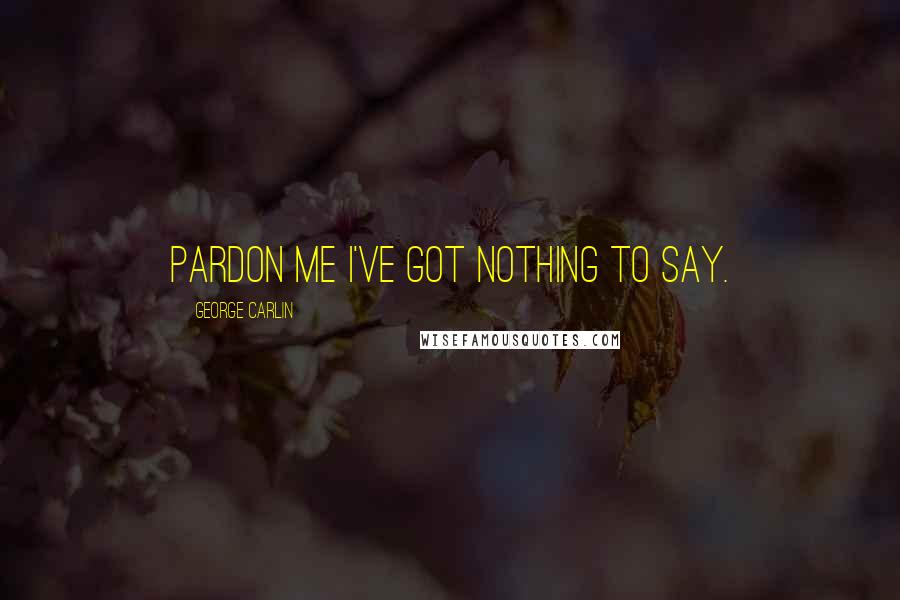 George Carlin Quotes: Pardon me I've got nothing to say.