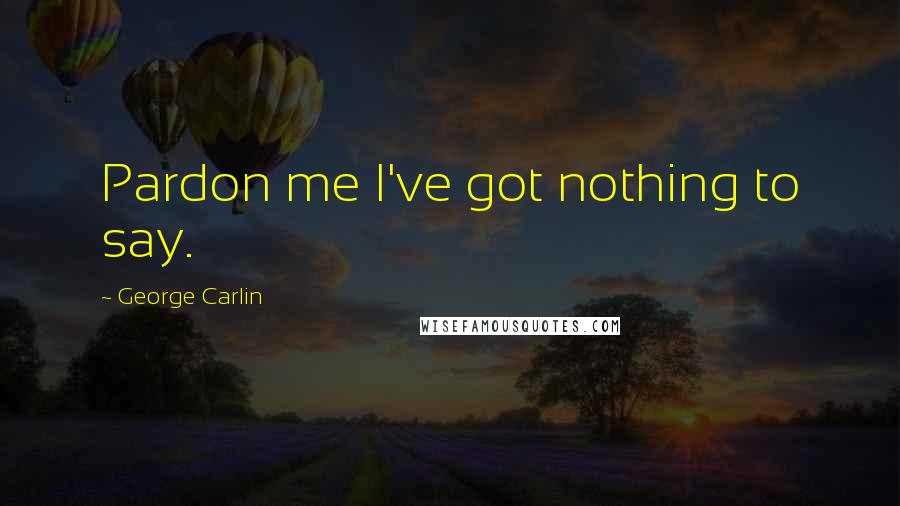 George Carlin Quotes: Pardon me I've got nothing to say.