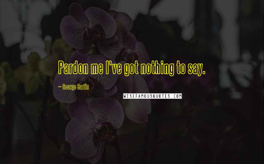 George Carlin Quotes: Pardon me I've got nothing to say.