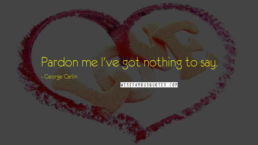 George Carlin Quotes: Pardon me I've got nothing to say.