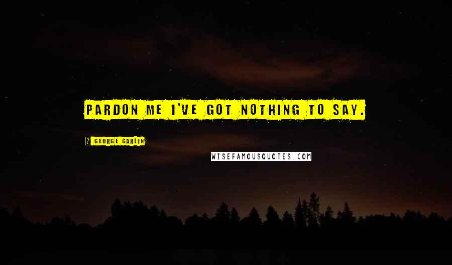 George Carlin Quotes: Pardon me I've got nothing to say.