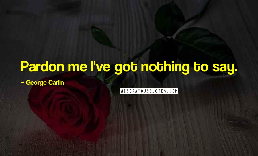 George Carlin Quotes: Pardon me I've got nothing to say.