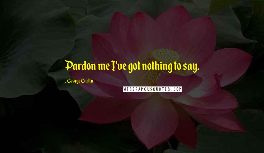 George Carlin Quotes: Pardon me I've got nothing to say.