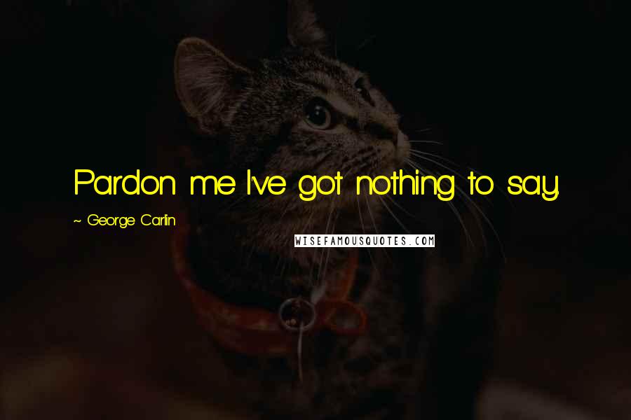George Carlin Quotes: Pardon me I've got nothing to say.