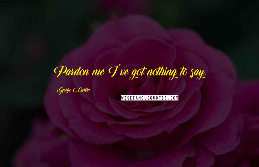George Carlin Quotes: Pardon me I've got nothing to say.