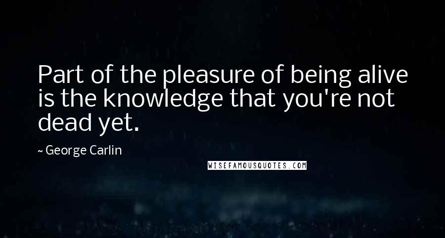 George Carlin Quotes: Part of the pleasure of being alive is the knowledge that you're not dead yet.