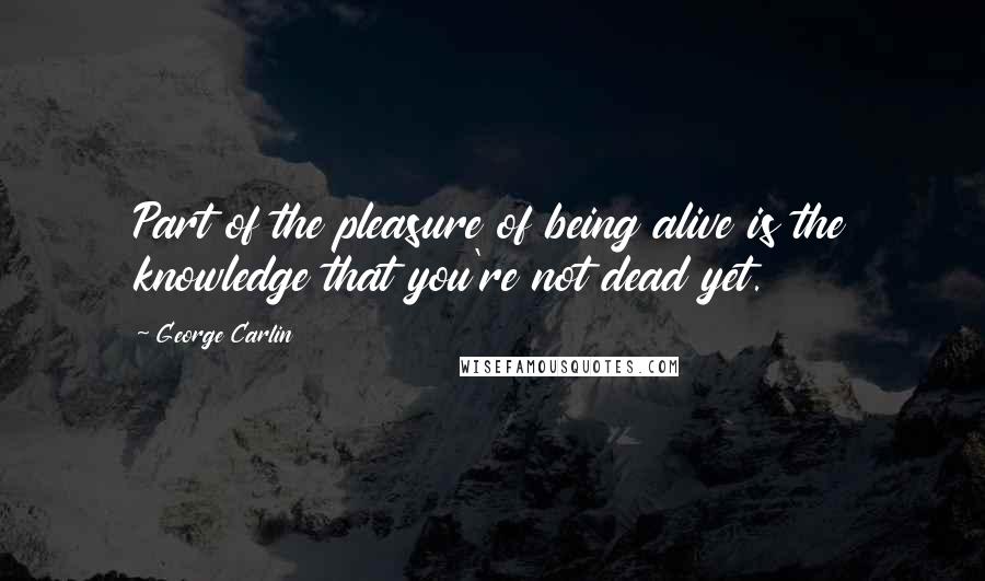 George Carlin Quotes: Part of the pleasure of being alive is the knowledge that you're not dead yet.