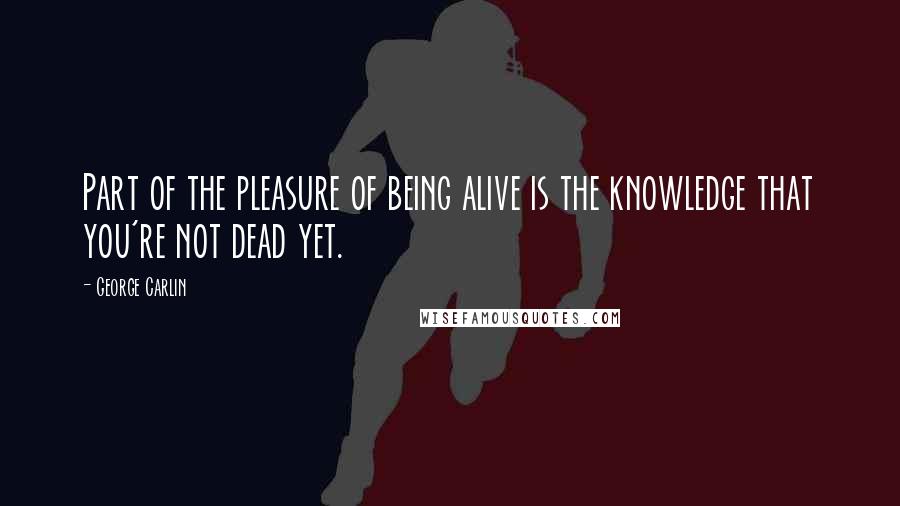 George Carlin Quotes: Part of the pleasure of being alive is the knowledge that you're not dead yet.