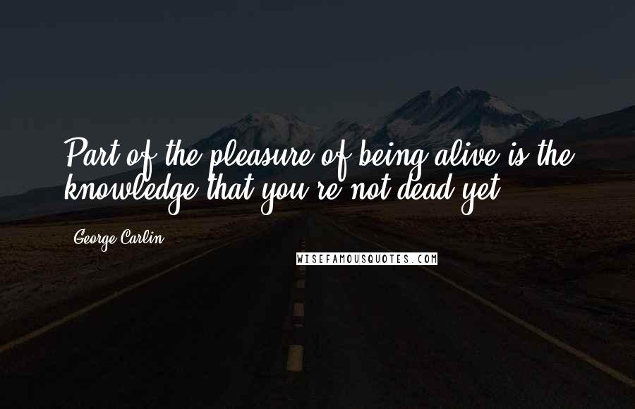 George Carlin Quotes: Part of the pleasure of being alive is the knowledge that you're not dead yet.