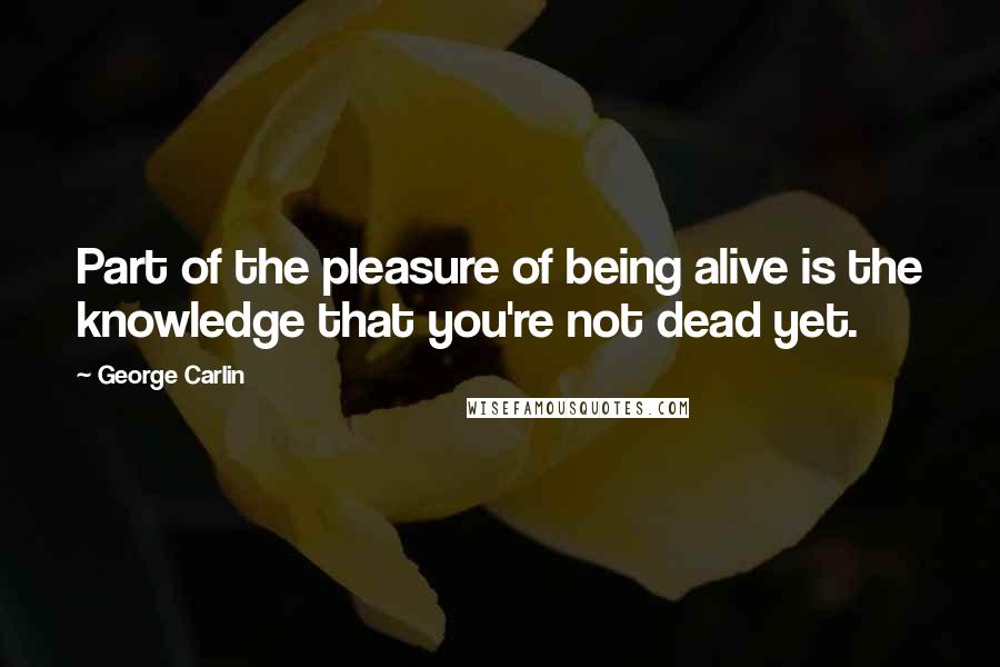 George Carlin Quotes: Part of the pleasure of being alive is the knowledge that you're not dead yet.