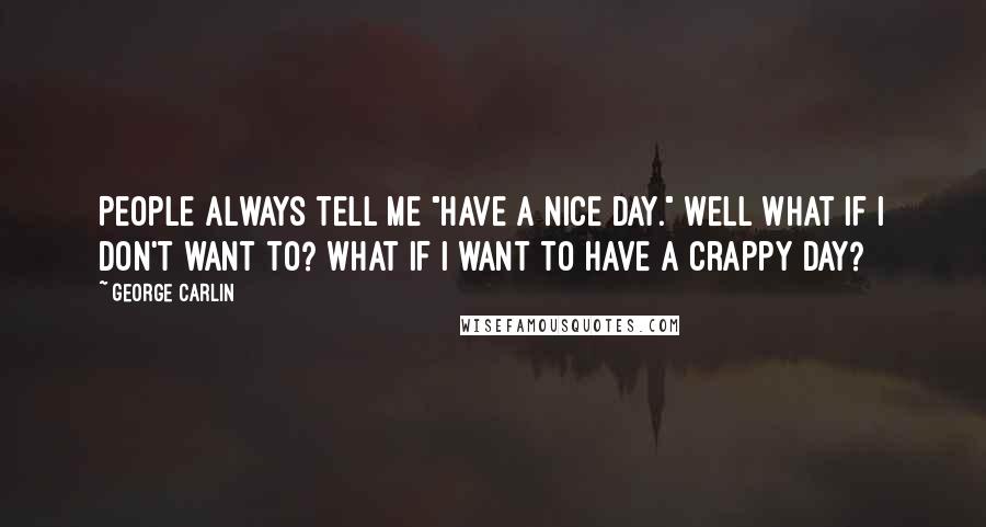 George Carlin Quotes: People always tell me "Have a nice day." Well what if I don't want to? What if I want to have a crappy day?