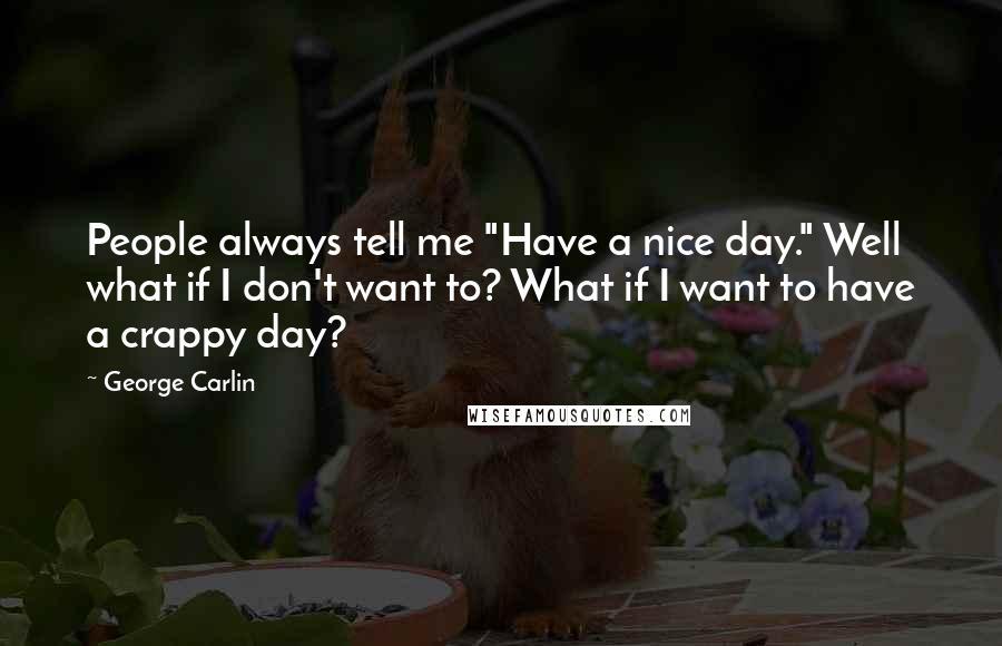 George Carlin Quotes: People always tell me "Have a nice day." Well what if I don't want to? What if I want to have a crappy day?