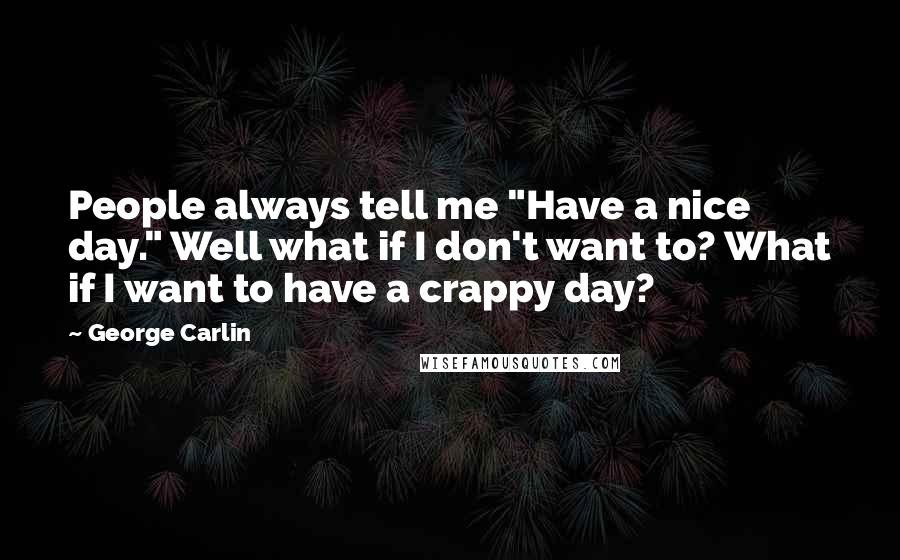 George Carlin Quotes: People always tell me "Have a nice day." Well what if I don't want to? What if I want to have a crappy day?