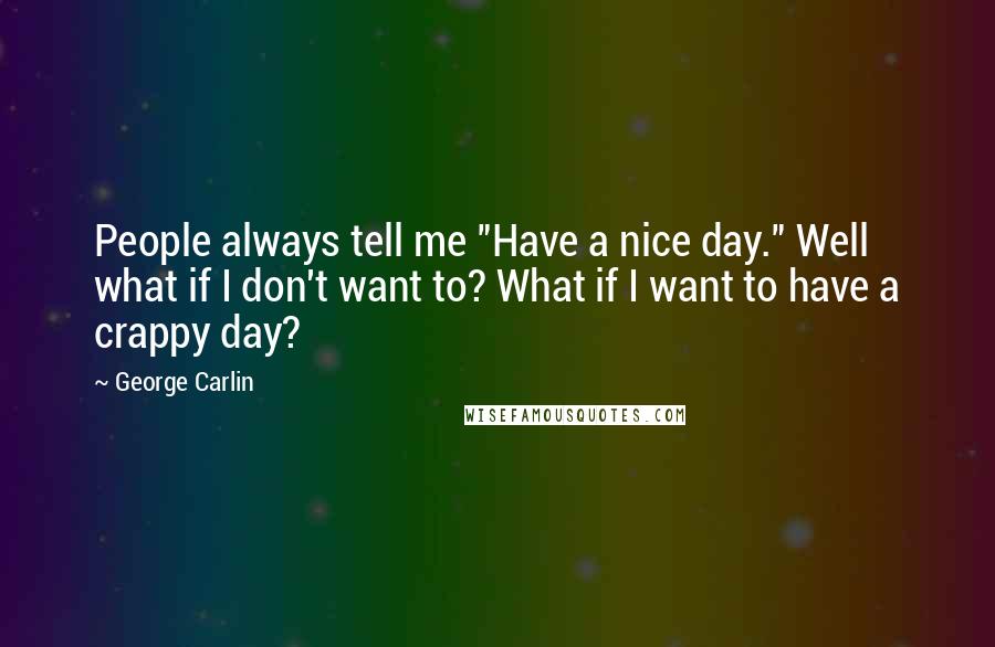 George Carlin Quotes: People always tell me "Have a nice day." Well what if I don't want to? What if I want to have a crappy day?