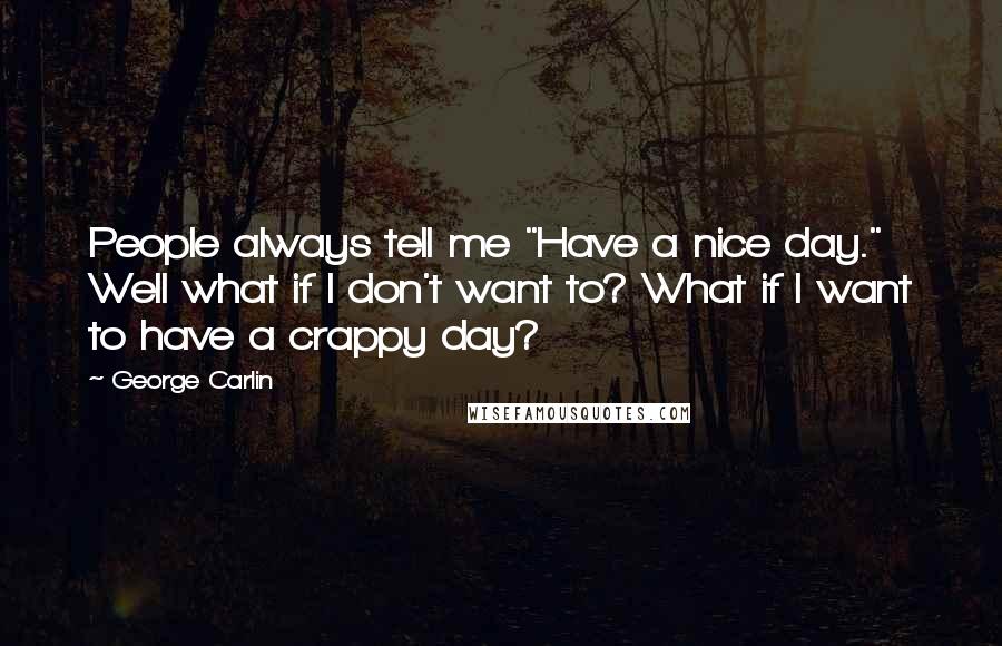 George Carlin Quotes: People always tell me "Have a nice day." Well what if I don't want to? What if I want to have a crappy day?
