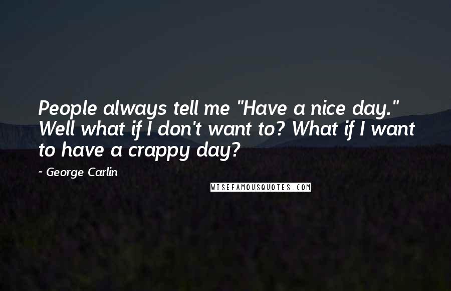 George Carlin Quotes: People always tell me "Have a nice day." Well what if I don't want to? What if I want to have a crappy day?