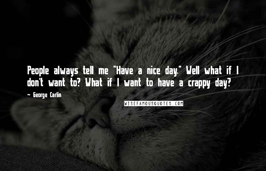 George Carlin Quotes: People always tell me "Have a nice day." Well what if I don't want to? What if I want to have a crappy day?