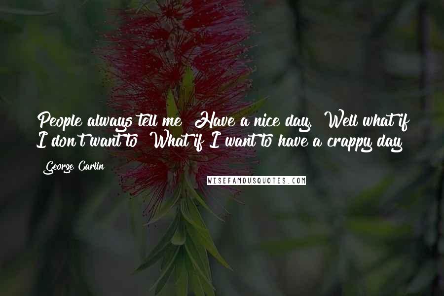 George Carlin Quotes: People always tell me "Have a nice day." Well what if I don't want to? What if I want to have a crappy day?