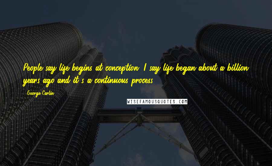 George Carlin Quotes: People say life begins at conception, I say life began about a billion years ago and it's a continuous process.